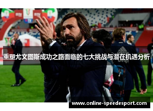 重塑尤文图斯成功之路面临的七大挑战与潜在机遇分析 重塑尤文图斯成功之路面临的七大挑战与潜在机遇分析