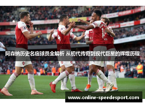 阿森纳历史名宿球员全解析 从初代传奇到现代巨星的辉煌历程 阿森纳历史名宿球员全解析 从初代传奇到现代巨星的辉煌历程