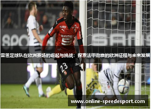 雷恩足球队在欧洲赛场的崛起与挑战:探索法甲劲旅的欧洲征程与未来发展 雷恩足球队在欧洲赛场的崛起与挑战:探索法甲劲旅的欧洲征程与未来发展
